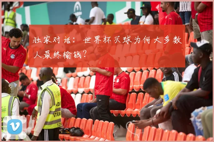 独家对话：世界杯买球为何大多数人最终输钱？