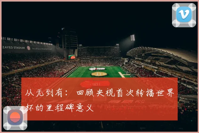 从无到有：回顾央视首次转播世界杯的里程碑意义