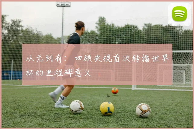 从无到有：回顾央视首次转播世界杯的里程碑意义