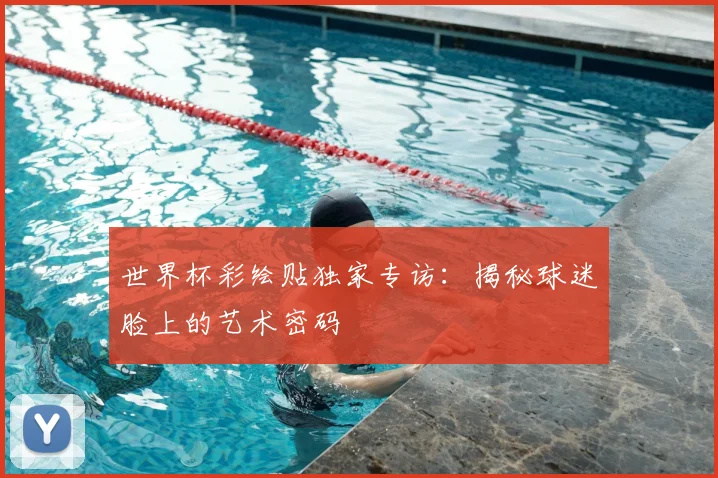 世界杯彩绘贴独家专访：揭秘球迷脸上的艺术密码