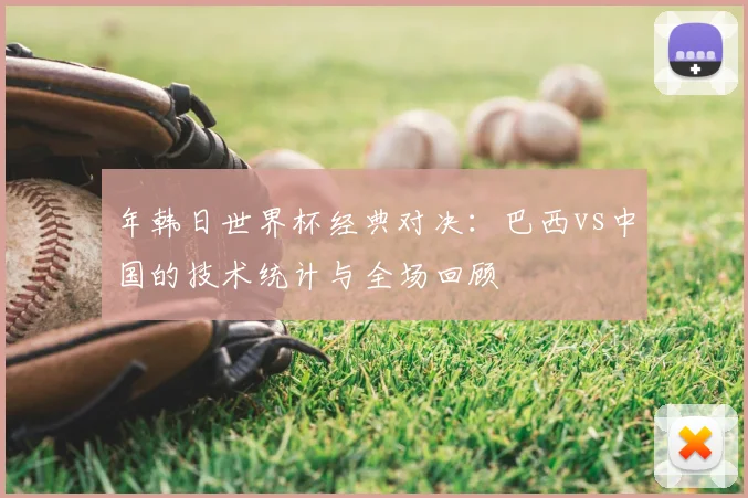 年韩日世界杯经典对决:巴西vs中国的技术统计与全场回顾