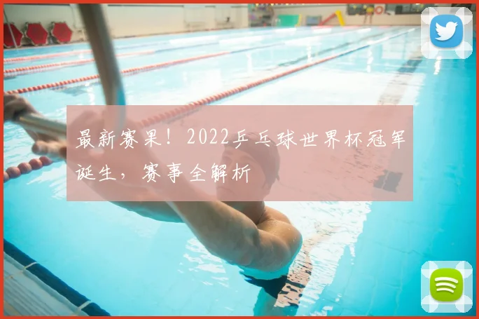 最新赛果!2022乒乓球世界杯冠军诞生,赛事全解析