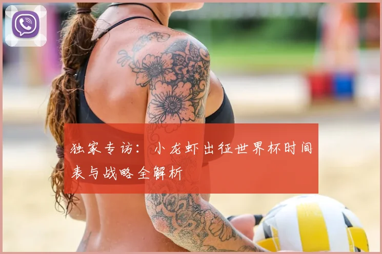 独家专访：小龙虾出征世界杯时间表与战略全解析