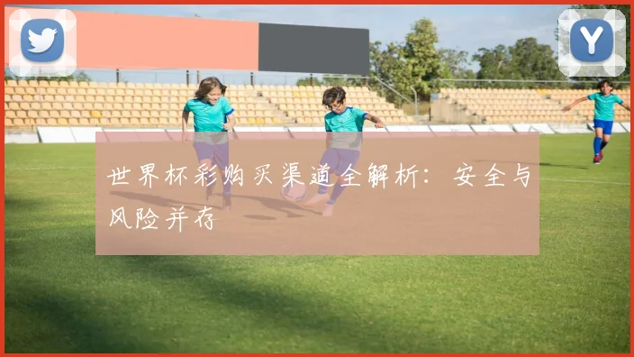 世界杯彩购买渠道全解析：安全与风险并存