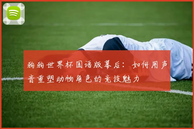 狗狗世界杯国语版幕后：如何用声音重塑动物角色的竞技魅力