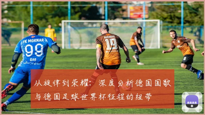 从旋律到荣耀：深度分析德国国歌与德国足球世界杯征程的纽带
