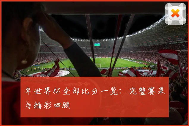 年世界杯全部比分一览:完整赛果与精彩回顾