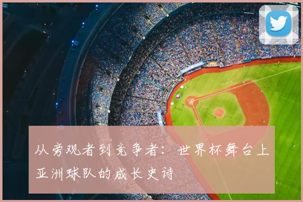 从旁观者到竞争者：世界杯舞台上亚洲球队的成长史诗