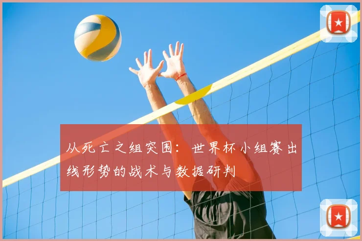 从死亡之组突围：世界杯小组赛出线形势的战术与数据研判