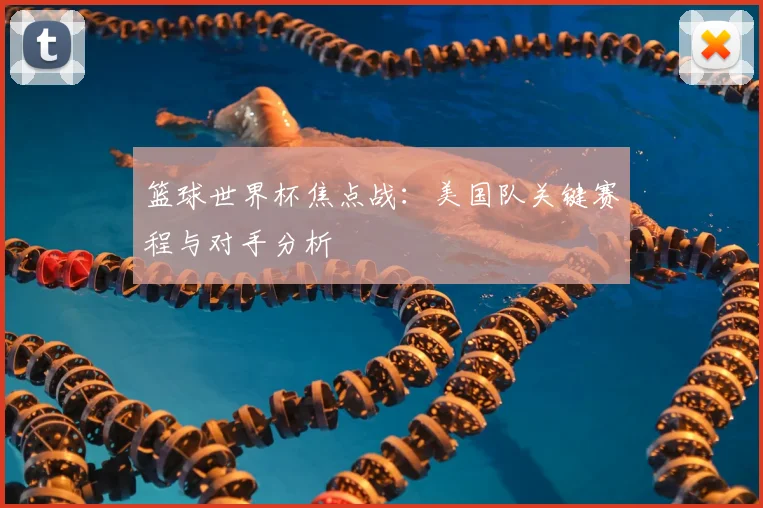 篮球世界杯焦点战:美国队关键赛程与对手分析