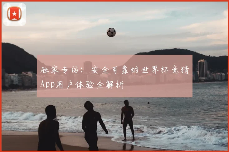 独家专访：安全可靠的世界杯竞猜App用户体验全解析
