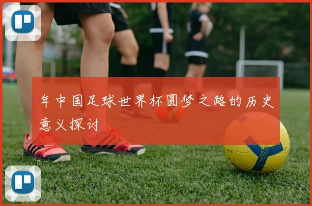 年中国足球世界杯圆梦之路的历史意义探讨