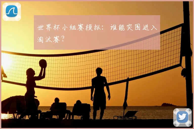 世界杯小组赛模拟:谁能突围进入淘汰赛?