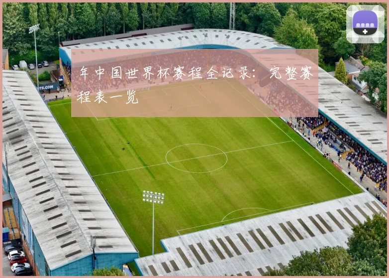 年中国世界杯赛程全记录：完整赛程表一览