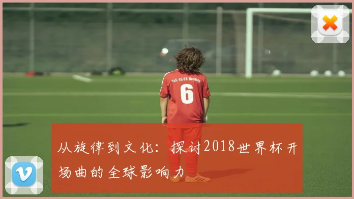 从旋律到文化：探讨2018世界杯开场曲的全球影响力