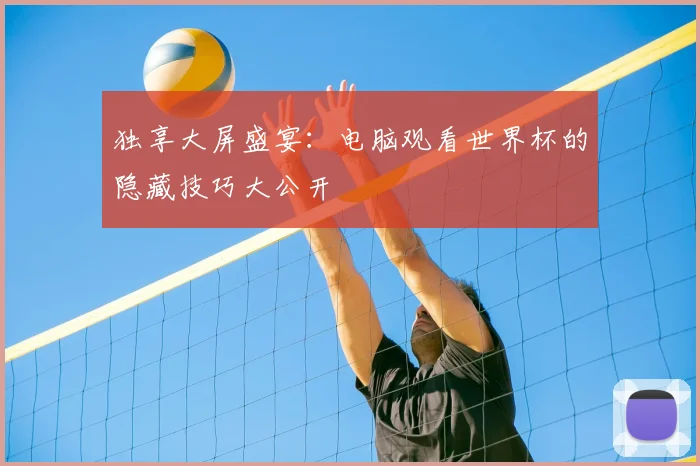 独享大屏盛宴:电脑观看世界杯的隐藏技巧大公开