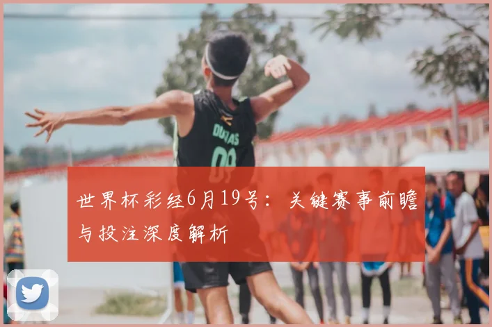 世界杯彩经6月19号：关键赛事前瞻与投注深度解析