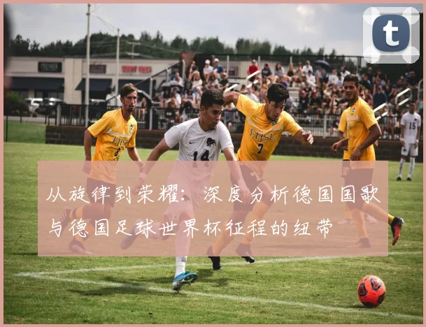 从旋律到荣耀：深度分析德国国歌与德国足球世界杯征程的纽带