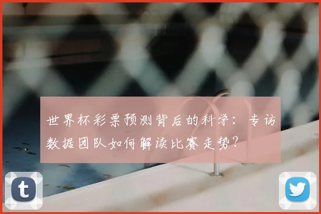 世界杯彩票预测背后的科学：专访数据团队如何解读比赛走势？